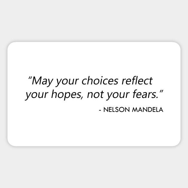 "May your choices reflect your hopes, not your fears.” Nelson Mandela